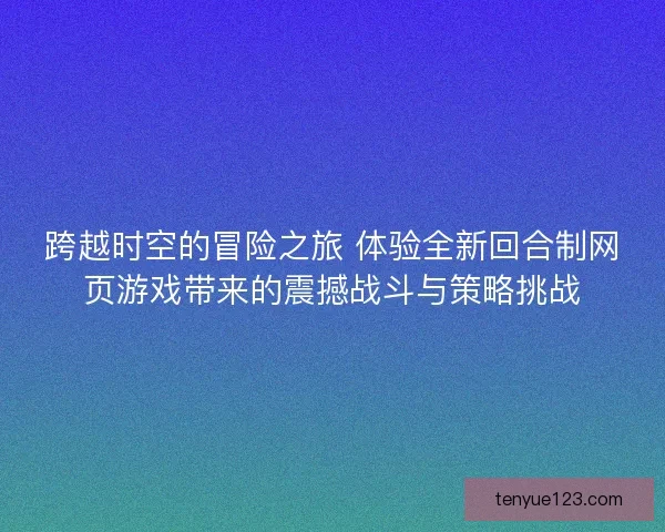 跨越时空的冒险之旅 体验全新回合制网页游戏带来的震撼战斗与策略挑战