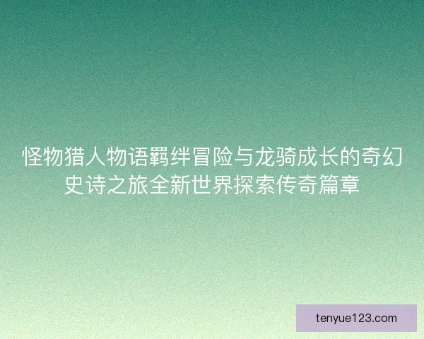 怪物猎人物语羁绊冒险与龙骑成长的奇幻史诗之旅全新世界探索传奇篇章