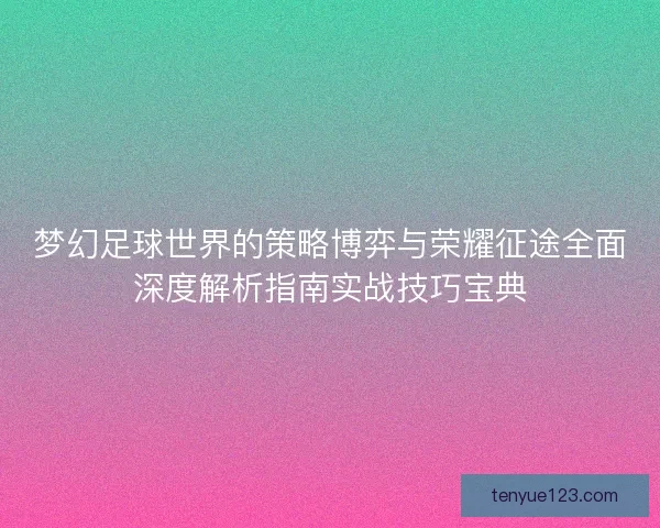 梦幻足球世界的策略博弈与荣耀征途全面深度解析指南实战技巧宝典