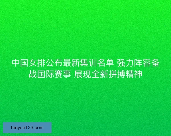 中国女排公布最新集训名单 强力阵容备战国际赛事 展现全新拼搏精神