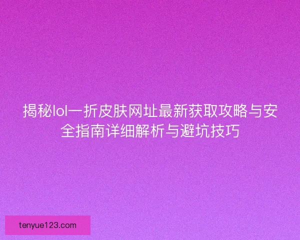 揭秘lol一折皮肤网址最新获取攻略与安全指南详细解析与避坑技巧
