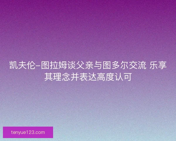 凯夫伦-图拉姆谈父亲与图多尔交流 乐享其理念并表达高度认可