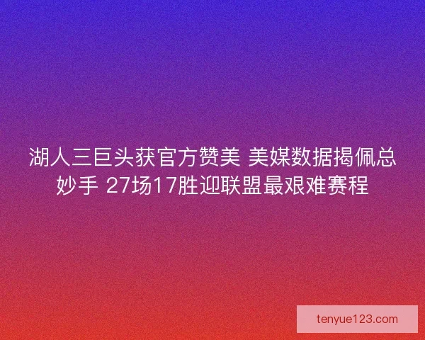 湖人三巨头获官方赞美 美媒数据揭佩总妙手 27场17胜迎联盟最艰难赛程