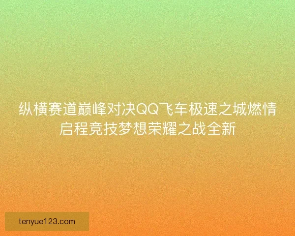 纵横赛道巅峰对决QQ飞车极速之城燃情启程竞技梦想荣耀之战全新