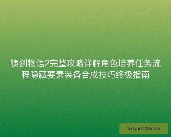 铸剑物语2完整攻略详解角色培养任务流程隐藏要素装备合成技巧终极指南