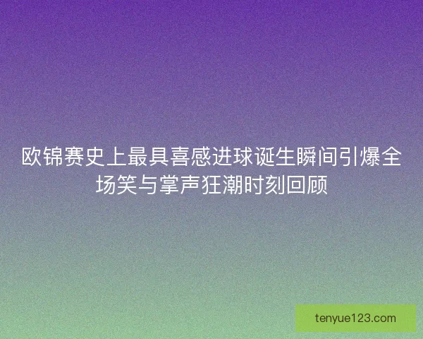 欧锦赛史上最具喜感进球诞生瞬间引爆全场笑与掌声狂潮时刻回顾